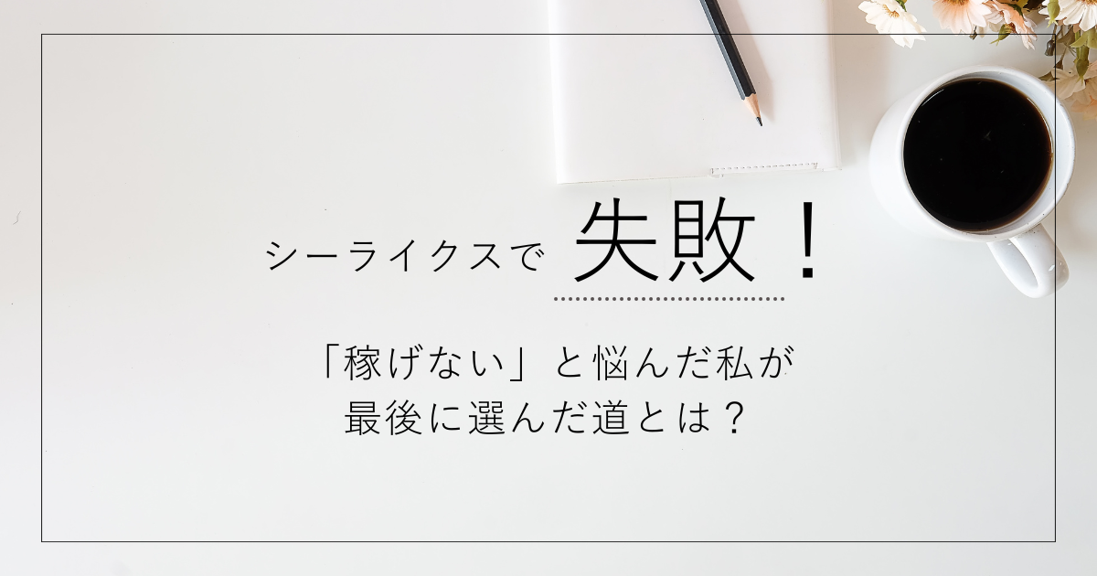 【体験談】シーライクスで失敗！「稼げない」と悩んだ私が最後に選んだ道とは？